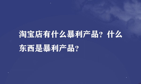淘宝店有什么暴利产品？什么东西是暴利产品？