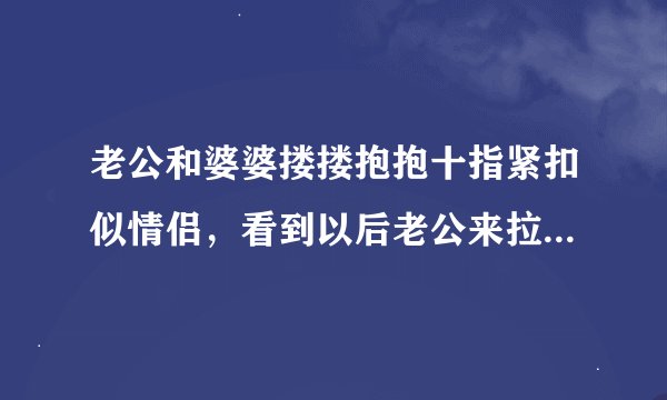 老公和婆婆搂搂抱抱十指紧扣似情侣，看到以后老公来拉我手都觉得难受