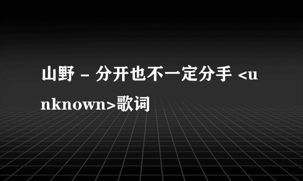 山野 - 分开也不一定分手 <unknown>歌词