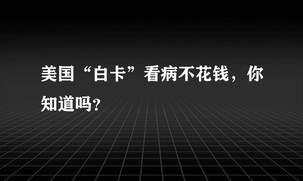 美国“白卡”看病不花钱，你知道吗？
