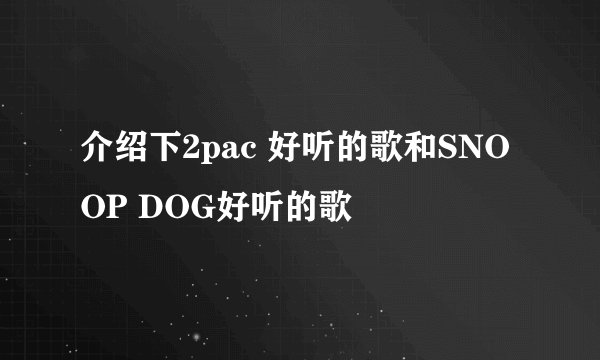 介绍下2pac 好听的歌和SNOOP DOG好听的歌