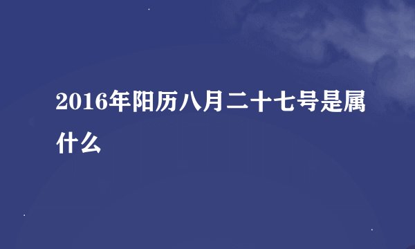 2016年阳历八月二十七号是属什么