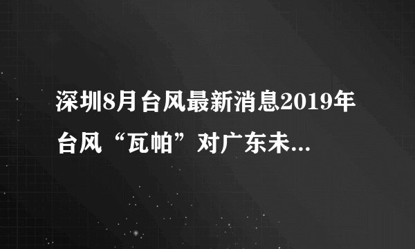 深圳8月台风最新消息2019年台风“瓦帕”对广东未来天气有什么影响？