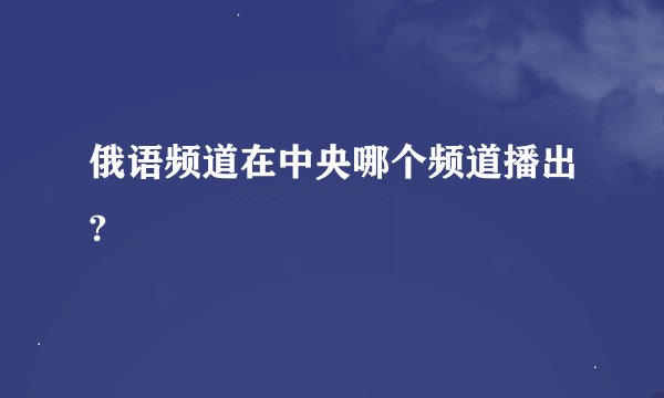 俄语频道在中央哪个频道播出?