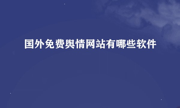 国外免费舆情网站有哪些软件