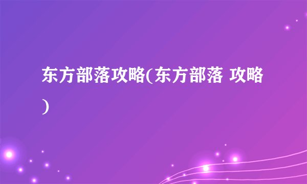 东方部落攻略(东方部落 攻略)