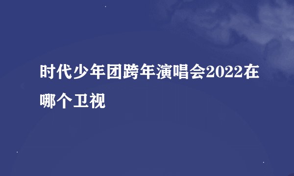 时代少年团跨年演唱会2022在哪个卫视