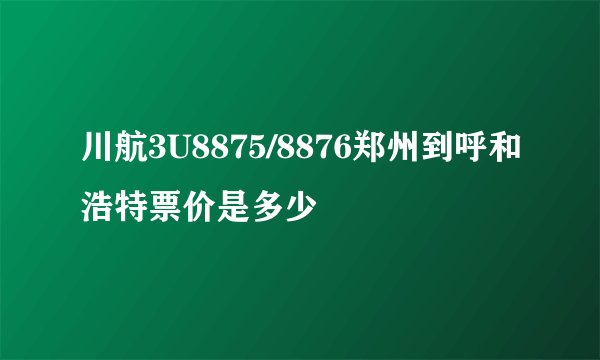 川航3U8875/8876郑州到呼和浩特票价是多少