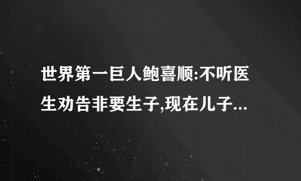 世界第一巨人鲍喜顺:不听医生劝告非要生子,现在儿子长到多高?
