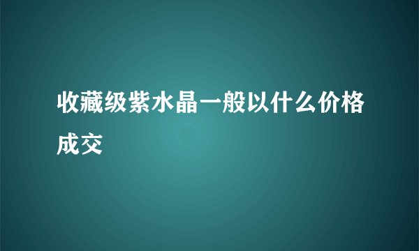 收藏级紫水晶一般以什么价格成交