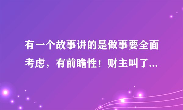 有一个故事讲的是做事要全面考虑，有前瞻性！财主叫了两个长工去买东西。