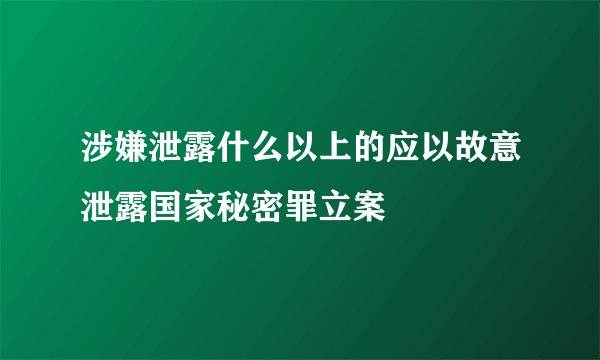 涉嫌泄露什么以上的应以故意泄露国家秘密罪立案
