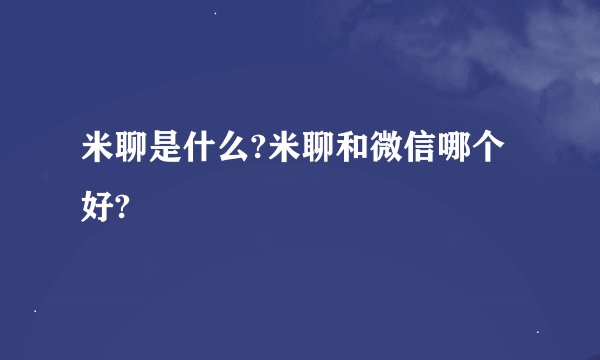 米聊是什么?米聊和微信哪个好?