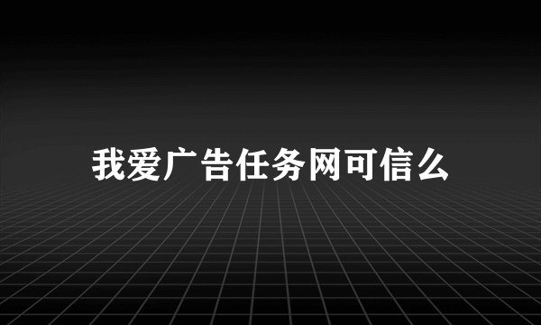 我爱广告任务网可信么