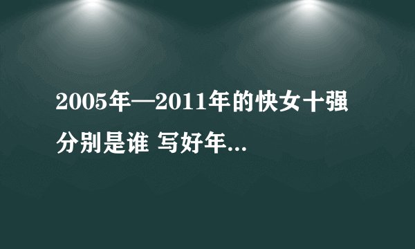 2005年—2011年的快女十强 分别是谁 写好年份 排好名次 谢谢