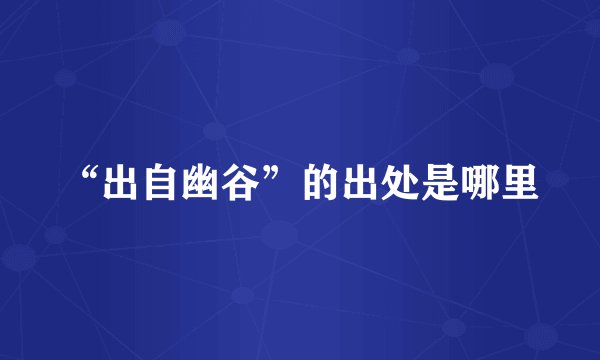 “出自幽谷”的出处是哪里