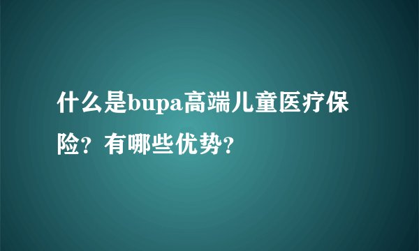 什么是bupa高端儿童医疗保险？有哪些优势？