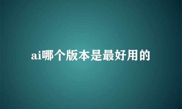ai哪个版本是最好用的