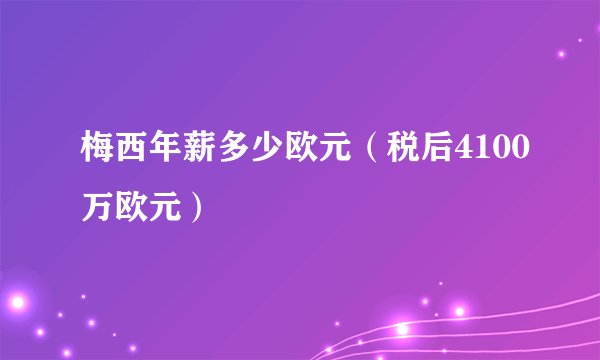 梅西年薪多少欧元（税后4100万欧元）