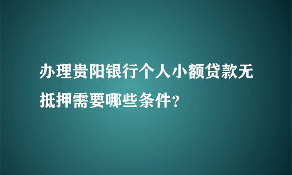 办理贵阳银行个人小额贷款无抵押需要哪些条件？