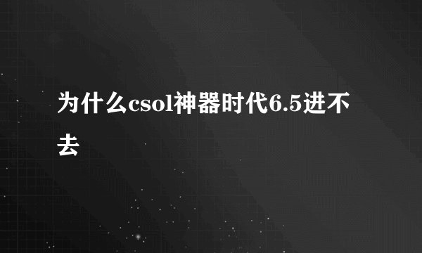为什么csol神器时代6.5进不去