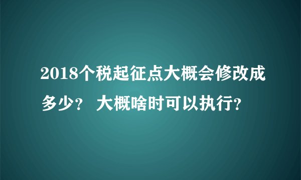 2018个税起征点大概会修改成多少？ 大概啥时可以执行？