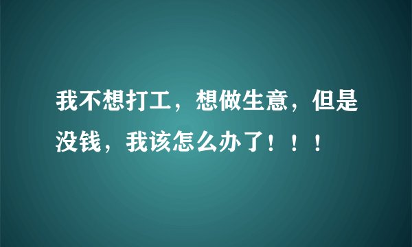 我不想打工,想做生意,但是没钱,我该怎么办了!!!