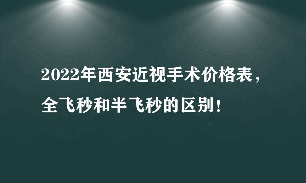 2022年西安近视手术价格表，全飞秒和半飞秒的区别！