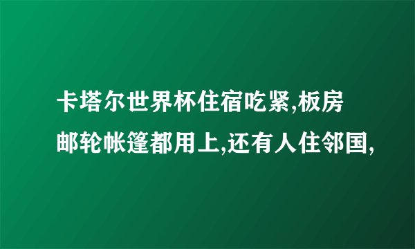 卡塔尔世界杯住宿吃紧,板房邮轮帐篷都用上,还有人住邻国,