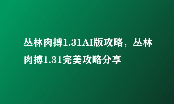 丛林肉搏1.31AI版攻略，丛林肉搏1.31完美攻略分享