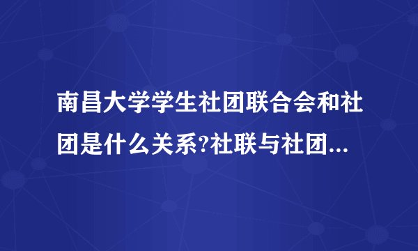 南昌大学学生社团联合会和社团是什么关系?社联与社团的工作有哪些联系？