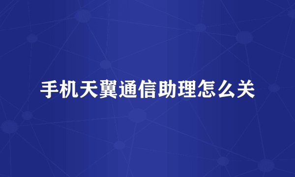 手机天翼通信助理怎么关