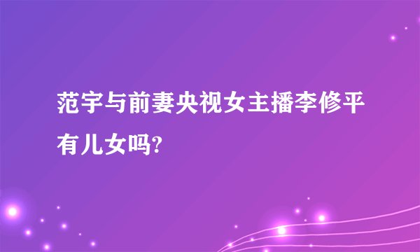 范宇与前妻央视女主播李修平有儿女吗?