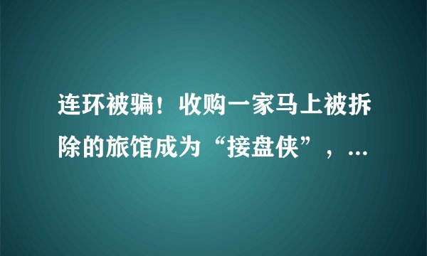 连环被骗！收购一家马上被拆除的旅馆成为“接盘侠”，43万转让费会打水漂吗