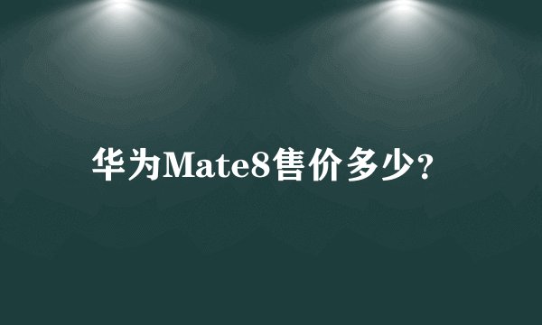 华为Mate8售价多少？