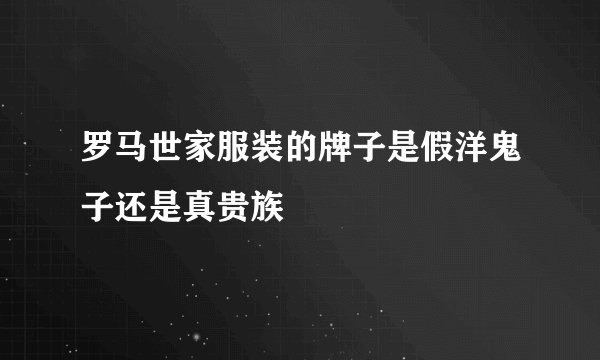 罗马世家服装的牌子是假洋鬼子还是真贵族