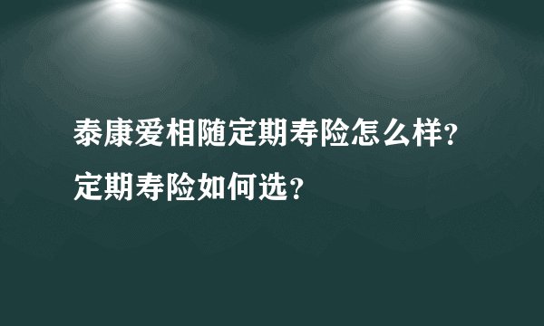 泰康爱相随定期寿险怎么样？定期寿险如何选？