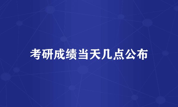 考研成绩当天几点公布