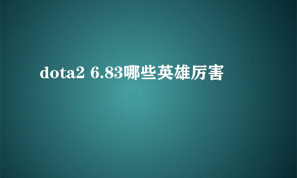 dota2 6.83哪些英雄厉害