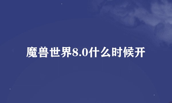 魔兽世界8.0什么时候开