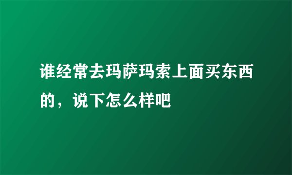 谁经常去玛萨玛索上面买东西的，说下怎么样吧