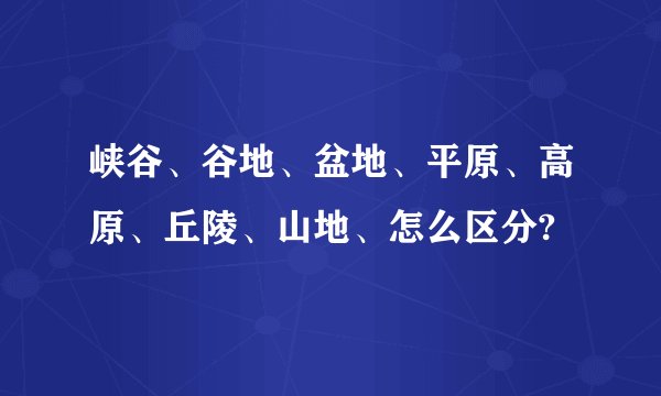 峡谷、谷地、盆地、平原、高原、丘陵、山地、怎么区分?