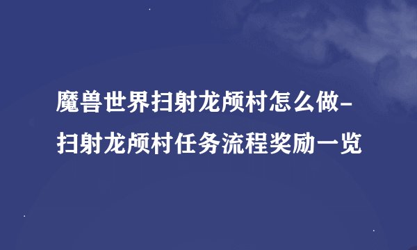魔兽世界扫射龙颅村怎么做-扫射龙颅村任务流程奖励一览