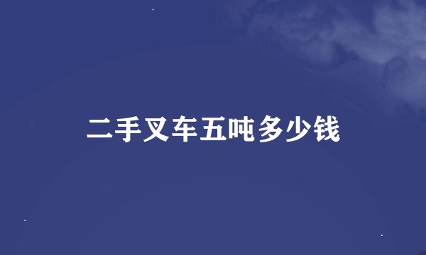 二手叉车五吨多少钱