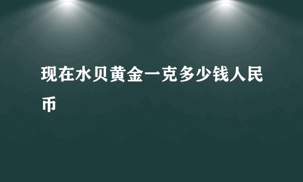 现在水贝黄金一克多少钱人民币
