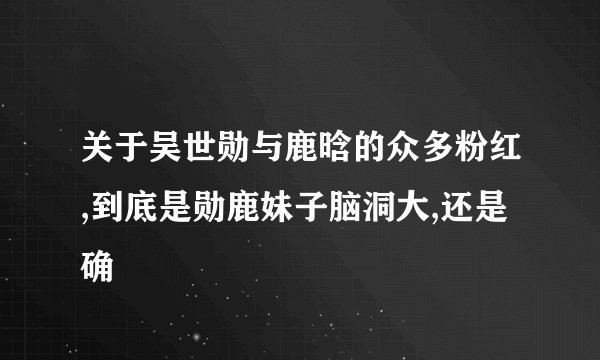 关于吴世勋与鹿晗的众多粉红,到底是勋鹿妹子脑洞大,还是确