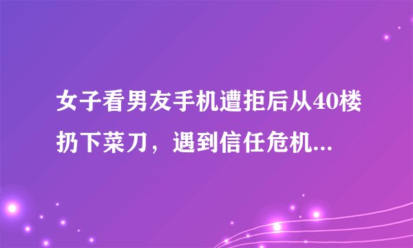 女子看男友手机遭拒后从40楼扔下菜刀，遇到信任危机崩溃的为啥总是女子？