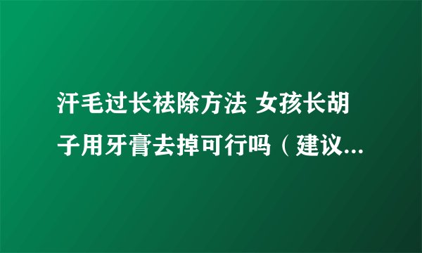 汗毛过长祛除方法 女孩长胡子用牙膏去掉可行吗(建议激光脱毛)