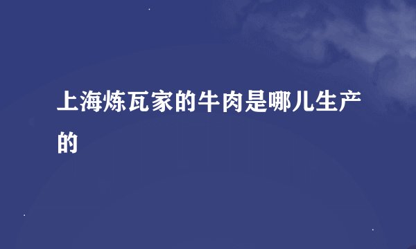 上海炼瓦家的牛肉是哪儿生产的
