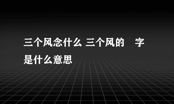 三个风念什么 三个风的飍字是什么意思